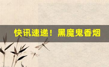 快讯速递！黑魔鬼香烟代购“版筑饭牛”