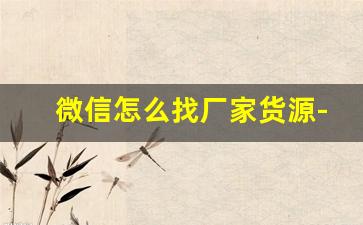 微信怎么找厂家货源-如何找厂家一手货源