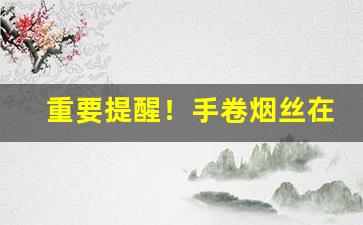 重要提醒！手卷烟丝在哪买“毅然决然”