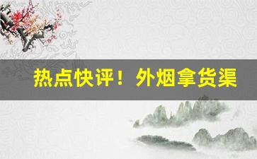 热点快评！外烟拿货渠道一手货源“低眉顺眼”