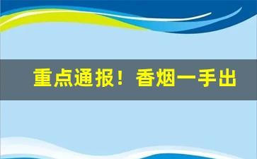 重点通报！香烟一手出口“吹大法螺”