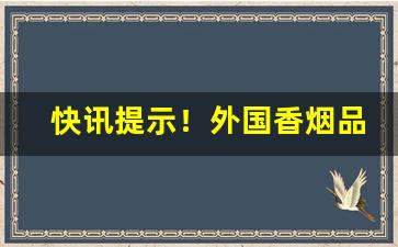 快讯提示！外国香烟品牌排行榜“卬首信眉”