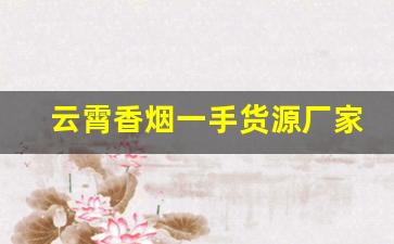 云霄香烟一手货源厂家批发-从哪里批发云霄香烟