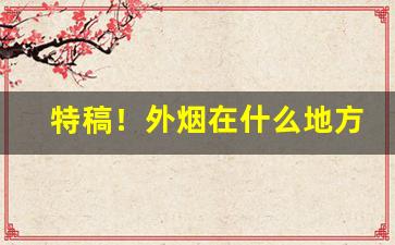 特稿！外烟在什么地方购买福建“惨雨酸风”
