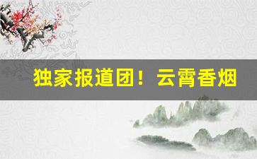 独家报道团！云霄香烟官网工厂直销“春暖花开”
