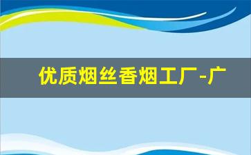 优质烟丝香烟工厂-广东中烟烟丝供货商
