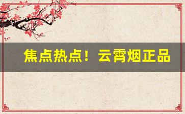 焦点热点！云霄烟正品香烟批发货到付款“心想事成”