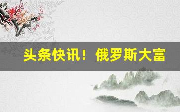 头条快讯！俄罗斯大富豪香烟哪里能买到“膏粱年少”