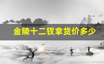 金陵十二钗拿货价多少-金陵十二钗在浙江能买到吗