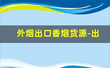 外烟出口香烟货源-出口烟经销商