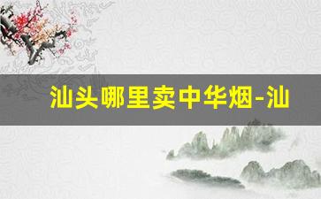 汕头哪里卖中华烟-汕头哪个烟比河南便宜