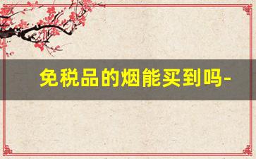 免税品的烟能买到吗-免税专卖的烟特别便宜吗