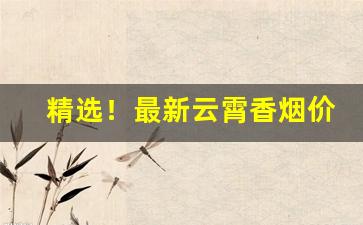 精选！最新云霄香烟价格预览表“愁潘病沈”