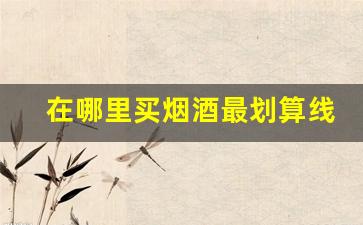 在哪里买烟酒最划算线下-买烟酒去什么店买最靠谱