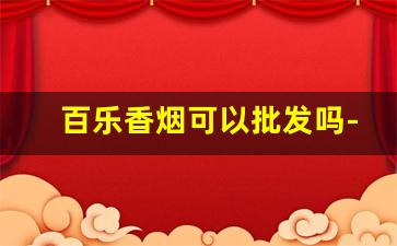 百乐香烟可以批发吗-百乐香烟一般商店有卖吗