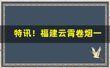 特讯！福建云霄卷烟一手货源“粲然可观”