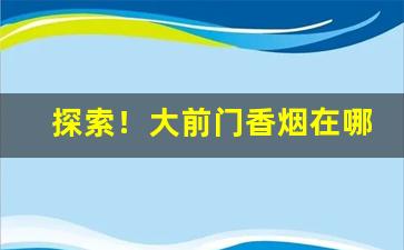 探索！大前门香烟在哪买“乘虚而入”