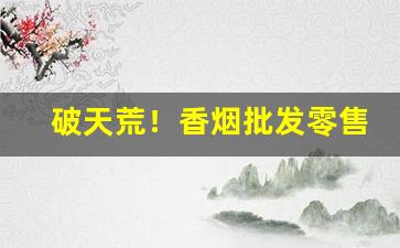 破天荒！香烟批发零售地址“平易近人”