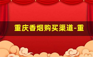重庆香烟购买渠道-重庆香烟最全的地方