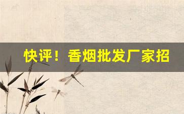 快评！香烟批发厂家招收香烟合作商家“羝触藩”