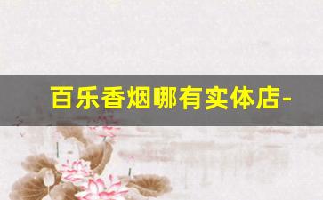 百乐香烟哪有实体店-百乐香烟实体店哪里卖附近