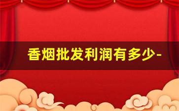 香烟批发利润有多少-烟厂散装烟批发