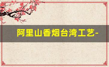 阿里山香烟台湾工艺-中国台湾阿里山香烟价格表图