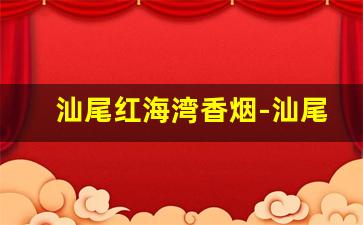 汕尾红海湾香烟-汕尾红海湾怎么有烟