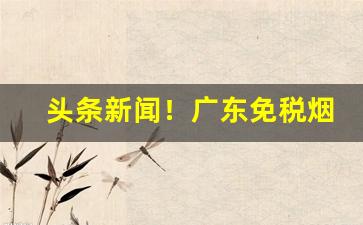 头条新闻！广东免税烟货到付款代理批发“法力无边”