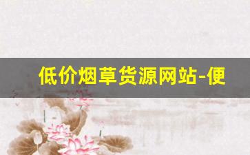 低价烟草货源网站-便宜的烟草哪里有卖