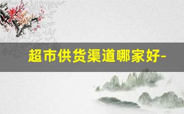 超市供货渠道哪家好-超市供货渠道在哪里找