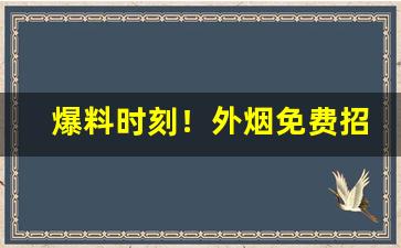 爆料时刻！外烟免费招代理微信“保业守成”
