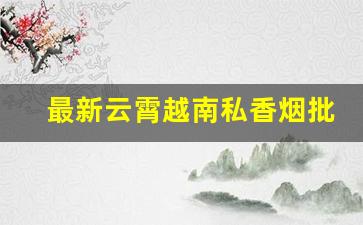 最新云霄越南私香烟批发-云霄香烟私人定制