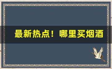 最新热点！哪里买烟酒保真“辞不意逮”
