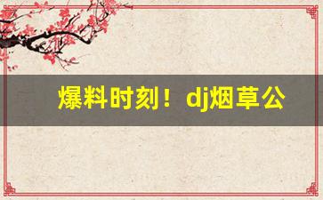 爆料时刻！dj烟草公司“残杯冷炙”