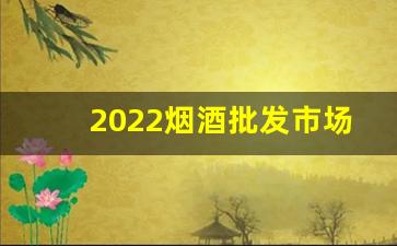 2022烟酒批发市场进货渠道