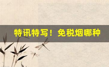 特讯特写！免税烟哪种利润大“抱憾终身”