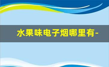 水果味电子烟哪里有-水果味电子烟可以卖吗