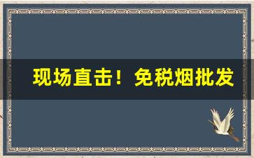 现场直击！免税烟批发货到付款“感慨万分”