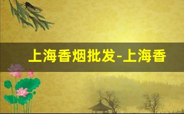上海香烟批发-上海香烟批发直播