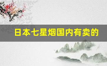 日本七星烟国内有卖的吗-七星烟为啥在日本贵在免税店便宜
