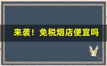 来袭！免税烟店便宜吗“刀山剑林”