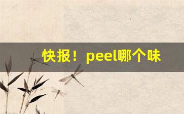 快报！peel哪个味道最好抽“才望兼隆”