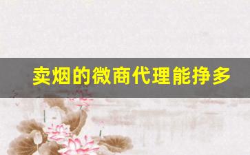 卖烟的微商代理能挣多少钱？-普通卖烟能赚多少钱