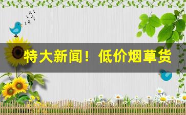 特大新闻！低价烟草货源微信“不明就里”