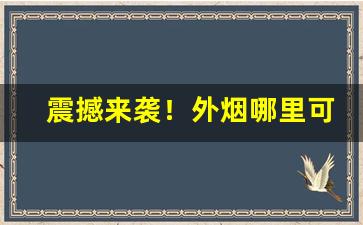 震撼来袭！外烟哪里可以拿“发扬蹈厉”