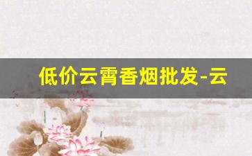 低价云霄香烟批发-云霄香烟便宜的