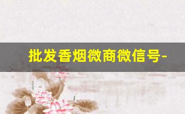 批发香烟微商微信号-批发营销烟