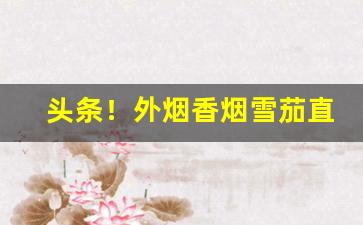 头条！外烟香烟雪茄直售店“草率了事”