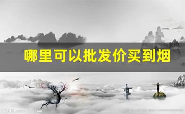 哪里可以批发价买到烟-个人在哪里能批发烟